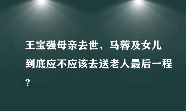 王宝强母亲去世，马蓉及女儿到底应不应该去送老人最后一程？