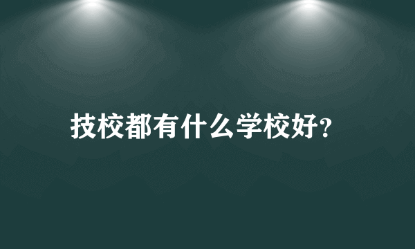 技校都有什么学校好？