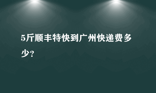 5斤顺丰特快到广州快递费多少？