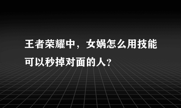 王者荣耀中，女娲怎么用技能可以秒掉对面的人？