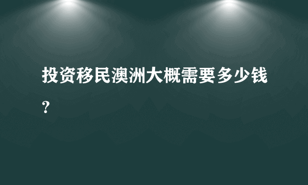 投资移民澳洲大概需要多少钱？