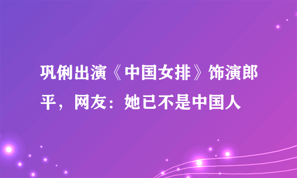 巩俐出演《中国女排》饰演郎平，网友：她已不是中国人