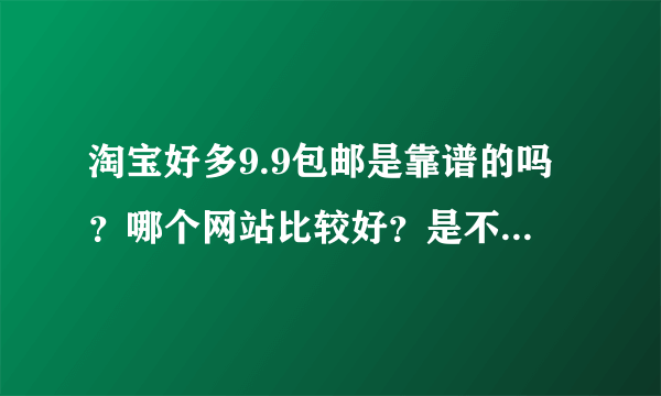 淘宝好多9.9包邮是靠谱的吗？哪个网站比较好？是不是真实的呢？