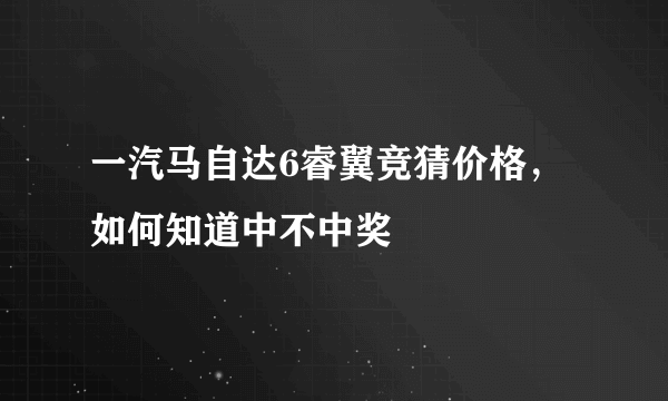 一汽马自达6睿翼竞猜价格，如何知道中不中奖