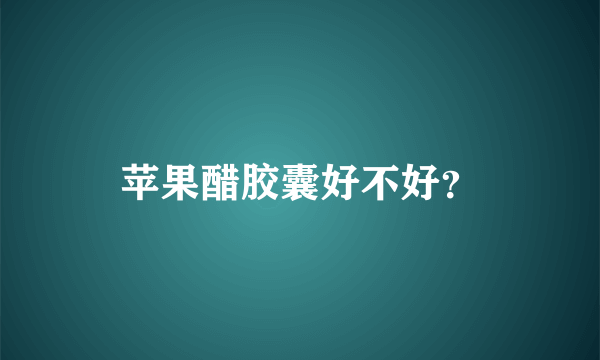 苹果醋胶囊好不好？