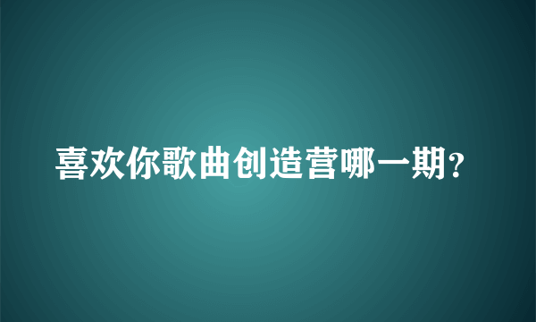 喜欢你歌曲创造营哪一期？