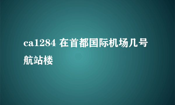 ca1284 在首都国际机场几号航站楼