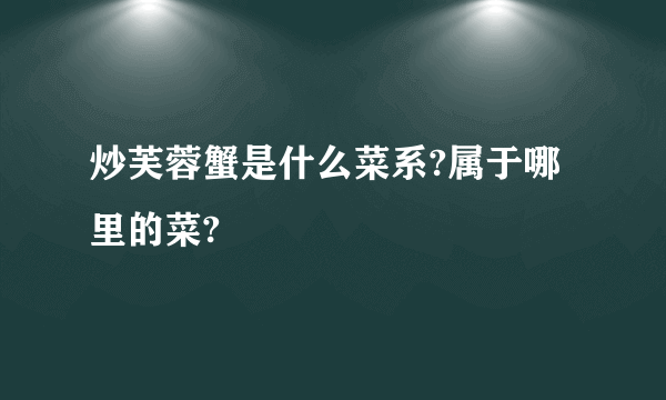 炒芙蓉蟹是什么菜系?属于哪里的菜?