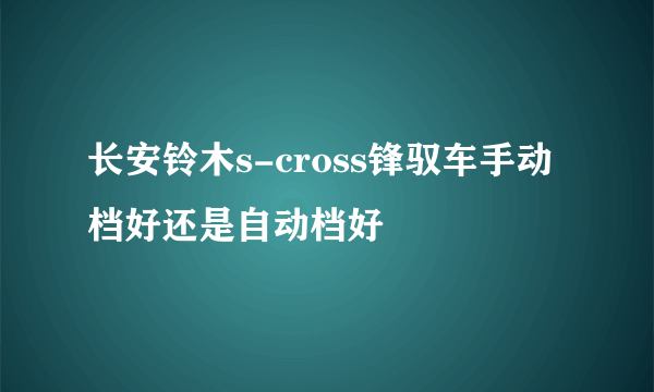 长安铃木s-cross锋驭车手动档好还是自动档好