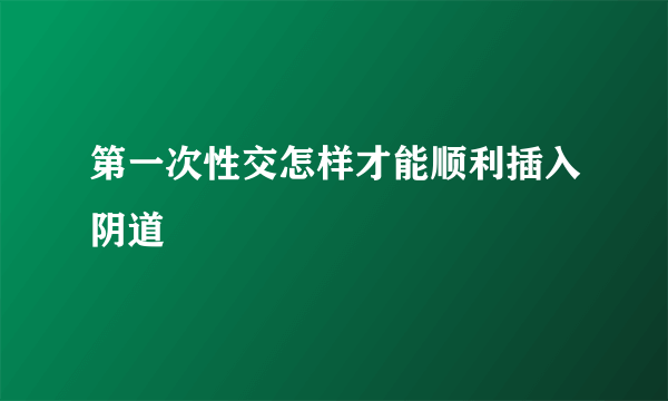 第一次性交怎样才能顺利插入阴道