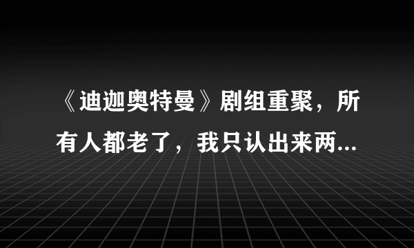 《迪迦奥特曼》剧组重聚，所有人都老了，我只认出来两个队长！