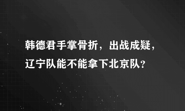 韩德君手掌骨折，出战成疑，辽宁队能不能拿下北京队？