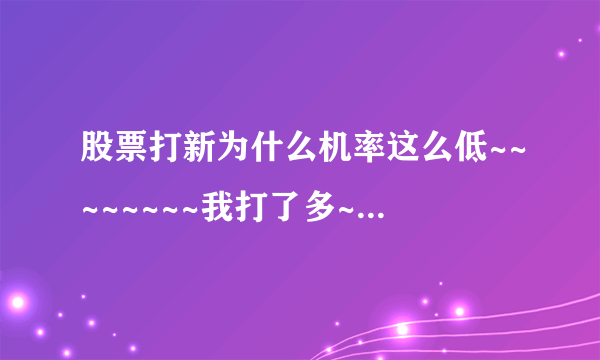 股票打新为什么机率这么低~~~~~~~~我打了多~~一次没中。…。…。…。…。……无语