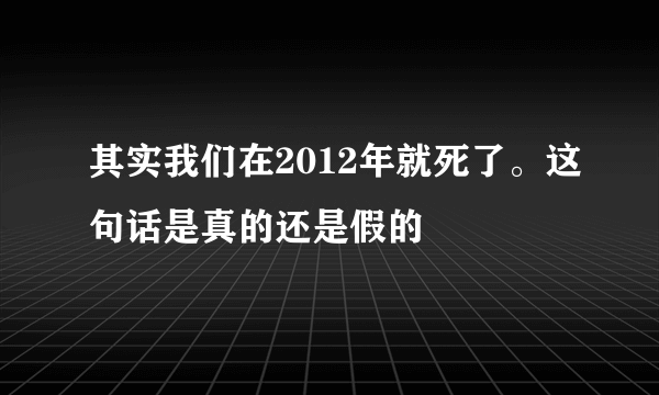 其实我们在2012年就死了。这句话是真的还是假的