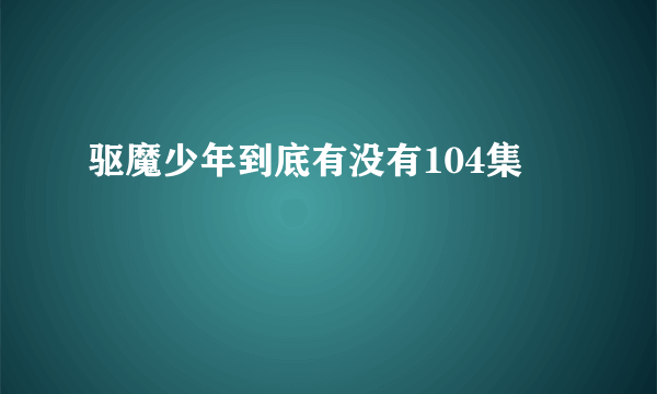 驱魔少年到底有没有104集