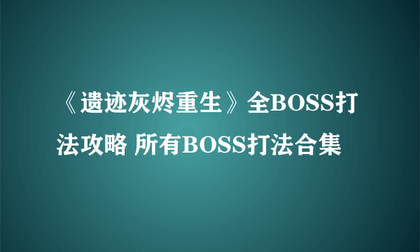 《遗迹灰烬重生》全BOSS打法攻略 所有BOSS打法合集