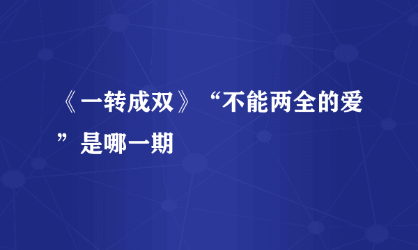 《一转成双》“不能两全的爱”是哪一期