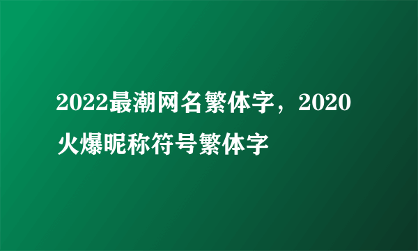 2022最潮网名繁体字，2020火爆昵称符号繁体字