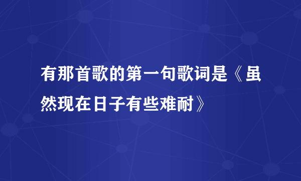 有那首歌的第一句歌词是《虽然现在日子有些难耐》