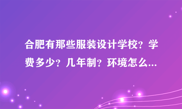 合肥有那些服装设计学校？学费多少？几年制？环境怎么样？(亲们，不求多，只求好。别误人子弟)