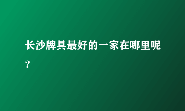 长沙牌具最好的一家在哪里呢？