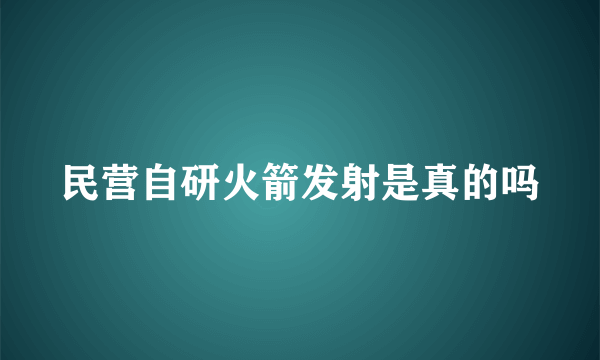 民营自研火箭发射是真的吗