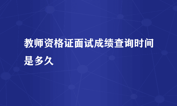 教师资格证面试成绩查询时间是多久