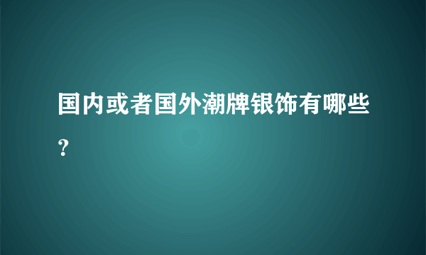 国内或者国外潮牌银饰有哪些？