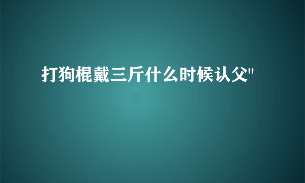 打狗棍戴三斤什么时候认父