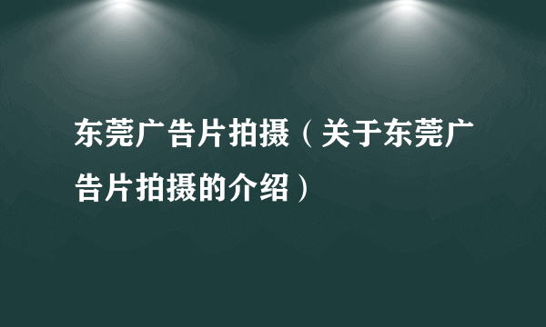 东莞广告片拍摄（关于东莞广告片拍摄的介绍）