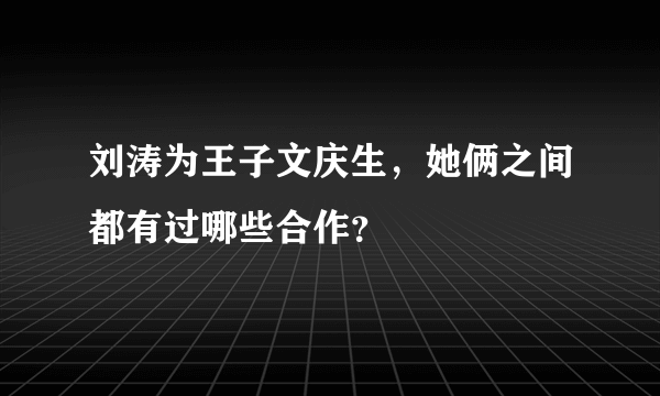 刘涛为王子文庆生，她俩之间都有过哪些合作？