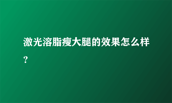 激光溶脂瘦大腿的效果怎么样？