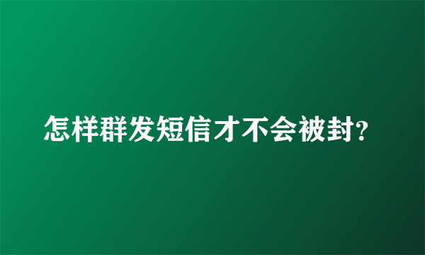 怎样群发短信才不会被封？