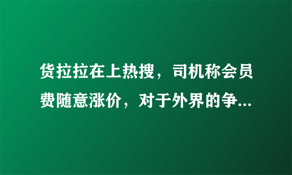 货拉拉在上热搜，司机称会员费随意涨价，对于外界的争议货拉拉有何回应？