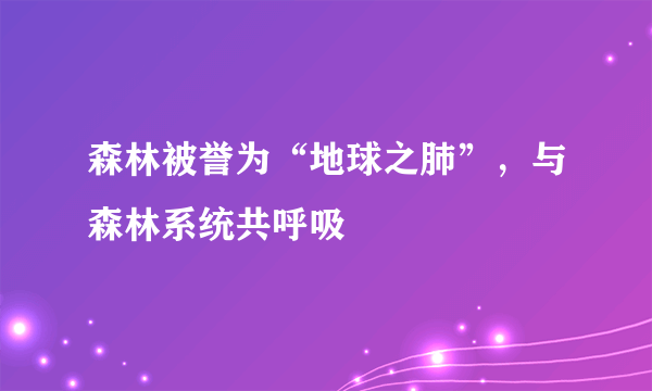 森林被誉为“地球之肺”，与森林系统共呼吸