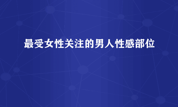 最受女性关注的男人性感部位