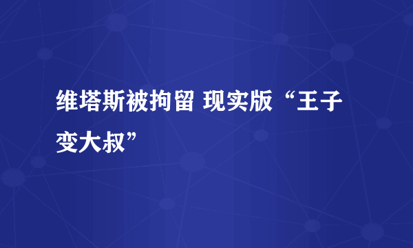 维塔斯被拘留 现实版“王子变大叔”