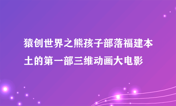 猿创世界之熊孩子部落福建本土的第一部三维动画大电影