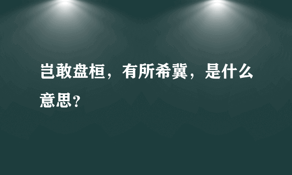 岂敢盘桓，有所希冀，是什么意思？