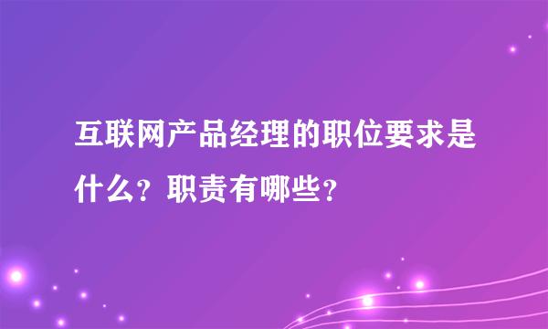 互联网产品经理的职位要求是什么？职责有哪些？