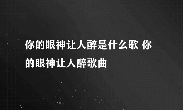 你的眼神让人醉是什么歌 你的眼神让人醉歌曲