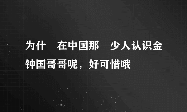 为什麼在中国那麼少人认识金钟国哥哥呢，好可惜哦