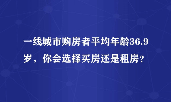 一线城市购房者平均年龄36.9岁，你会选择买房还是租房？