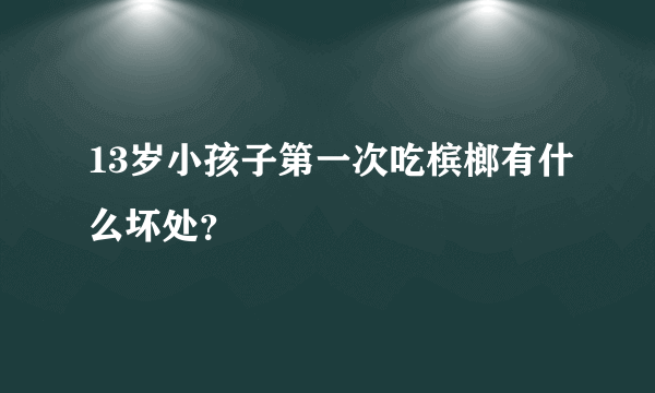 13岁小孩子第一次吃槟榔有什么坏处？