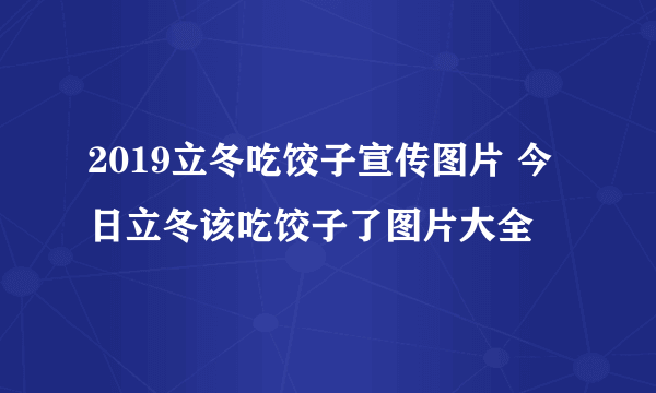 2019立冬吃饺子宣传图片 今日立冬该吃饺子了图片大全