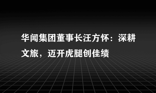 华闻集团董事长汪方怀：深耕文旅，迈开虎腿创佳绩