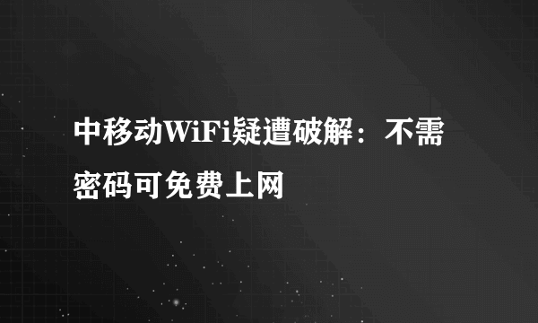 中移动WiFi疑遭破解：不需密码可免费上网