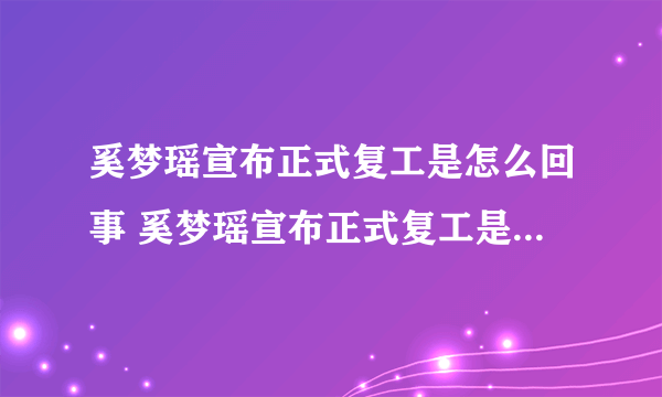 奚梦瑶宣布正式复工是怎么回事 奚梦瑶宣布正式复工是什么情况