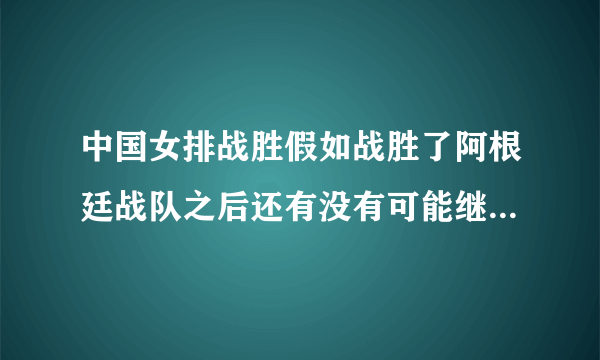 中国女排战胜假如战胜了阿根廷战队之后还有没有可能继续比赛？