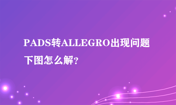 PADS转ALLEGRO出现问题 下图怎么解？